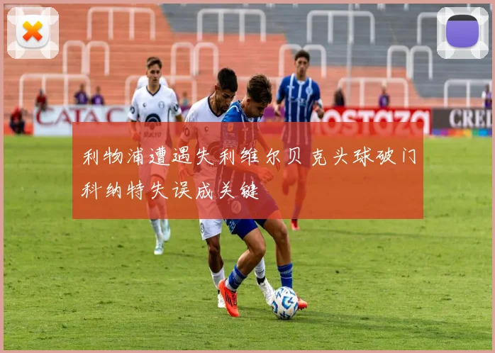 利物浦遭遇失利维尔贝克头球破门科纳特失误成关键