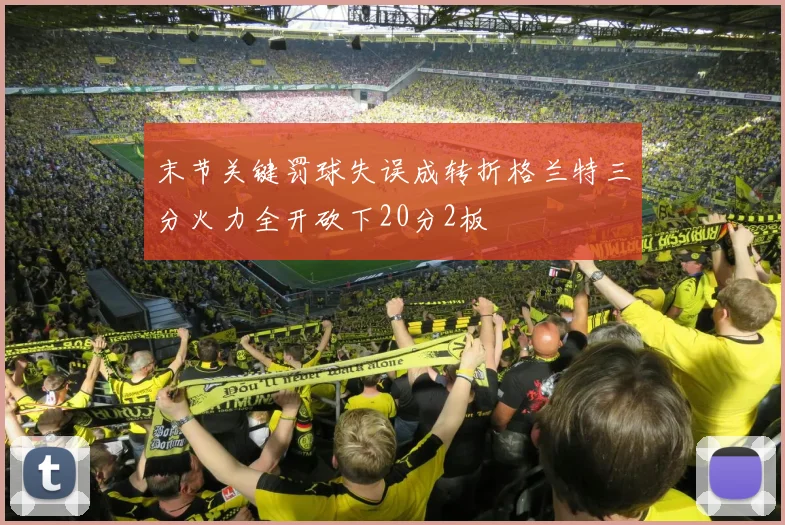 末节关键罚球失误成转折格兰特三分火力全开砍下20分2板