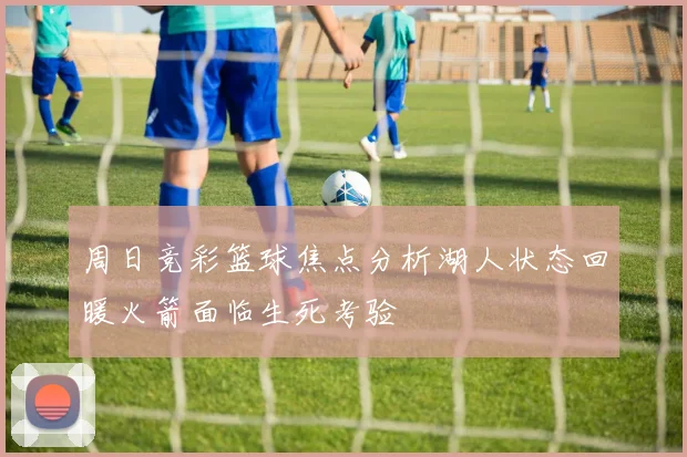 周日竞彩篮球焦点分析湖人状态回暖火箭面临生死考验