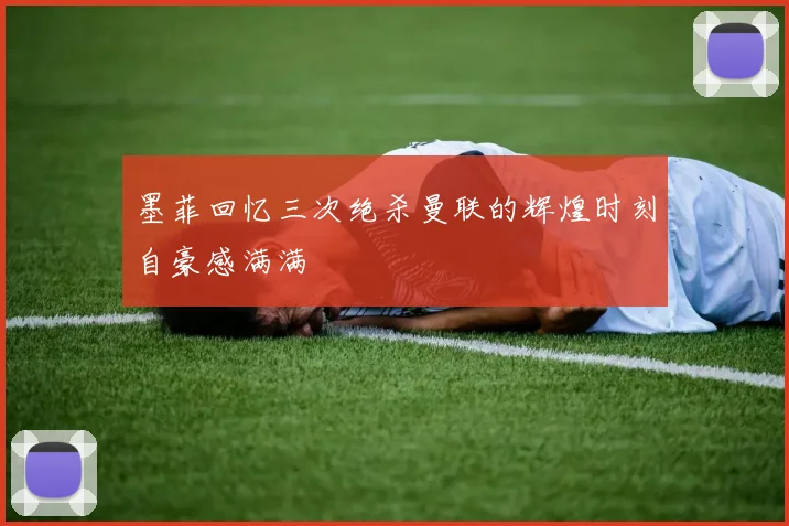 墨菲回忆三次绝杀曼联的辉煌时刻自豪感满满