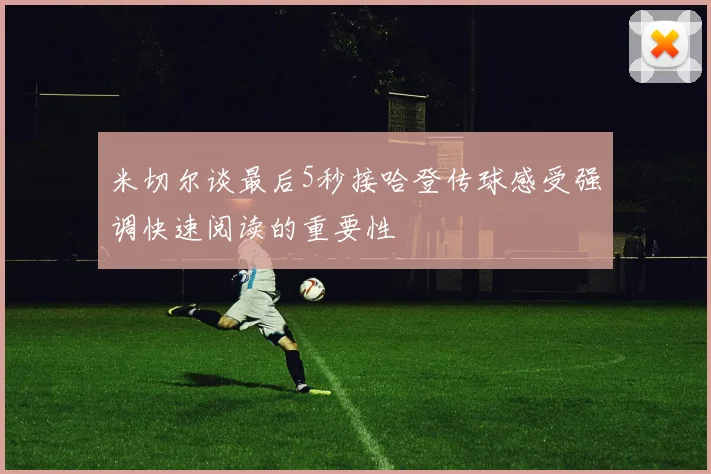 米切尔谈最后5秒接哈登传球感受强调快速阅读的重要性