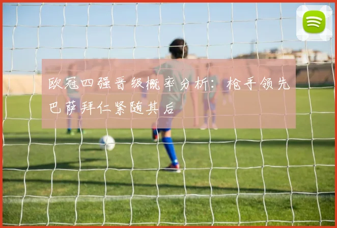 欧冠四强晋级概率分析：枪手领先巴萨拜仁紧随其后