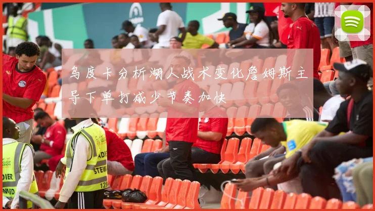 乌度卡分析湖人战术变化詹姆斯主导下单打减少节奏加快