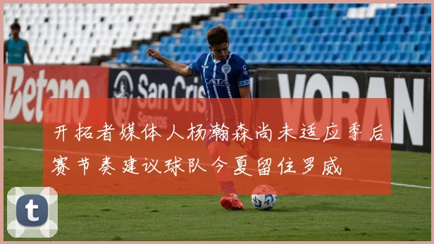 开拓者媒体人杨瀚森尚未适应季后赛节奏建议球队今夏留住罗威