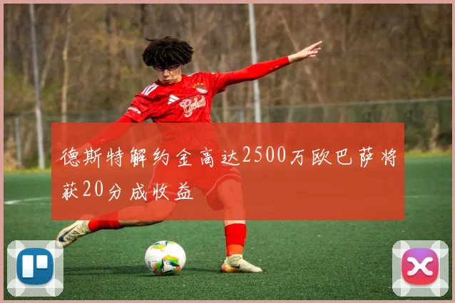德斯特解约金高达2500万欧巴萨将获20分成收益