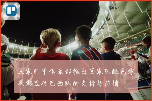 三家巴甲俱乐部推出国家队配色球衣彰显对巴西队的支持与热情