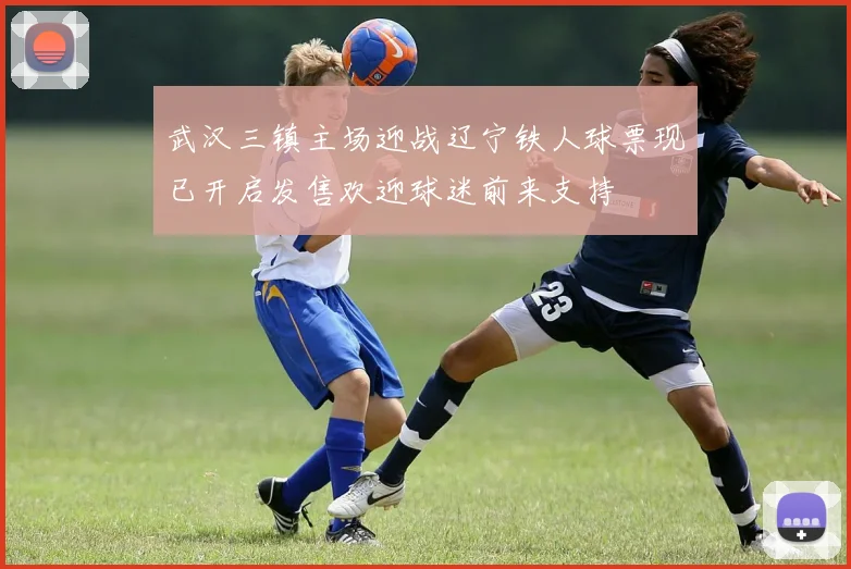 武汉三镇主场迎战辽宁铁人球票现已开启发售欢迎球迷前来支持