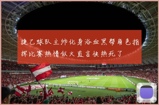 捷乙球队主帅化身浴血黑帮角色指挥比赛热情似火直言快热死了