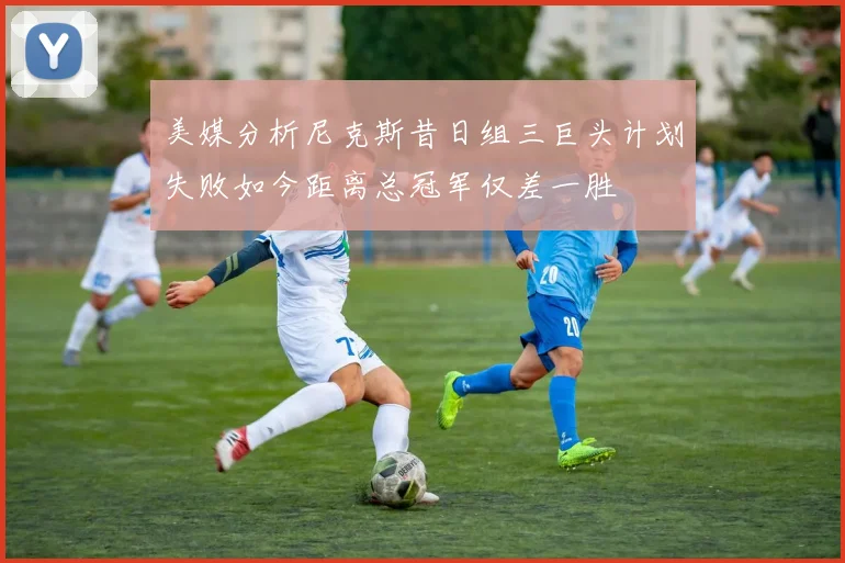 美媒分析尼克斯昔日组三巨头计划失败如今距离总冠军仅差一胜