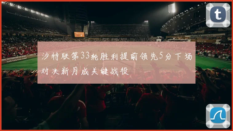 沙特联第33轮胜利提前领先5分下场对决新月成关键战役