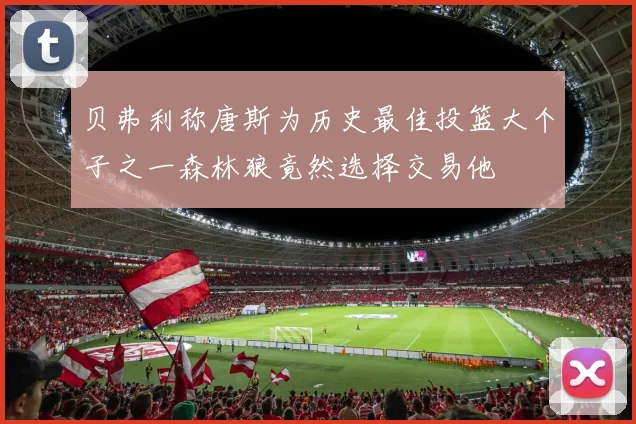 贝弗利称唐斯为历史最佳投篮大个子之一森林狼竟然选择交易他