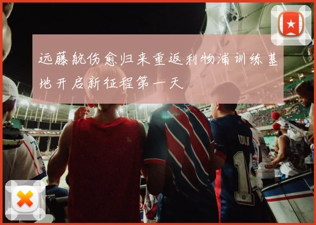 远藤航伤愈归来重返利物浦训练基地开启新征程第一天