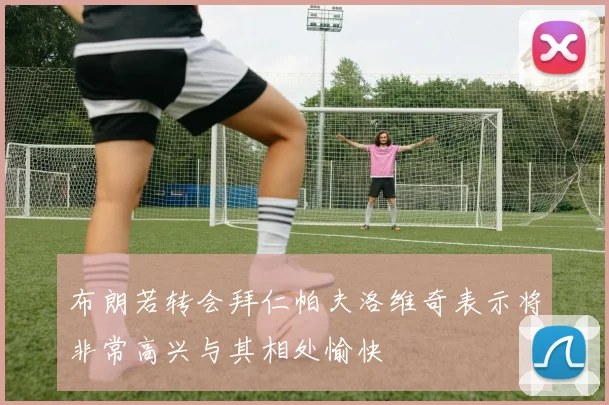 布朗若转会拜仁帕夫洛维奇表示将非常高兴与其相处愉快