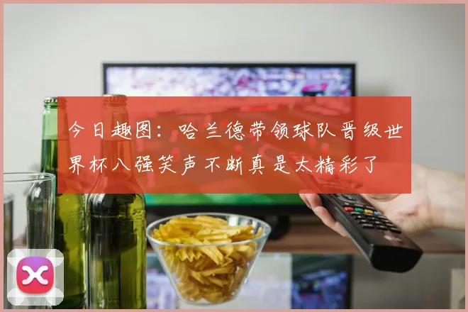今日趣图：哈兰德带领球队晋级世界杯八强笑声不断真是太精彩了