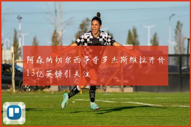 阿森纳切尔西争夺罗杰斯维拉开价13亿英镑引关注