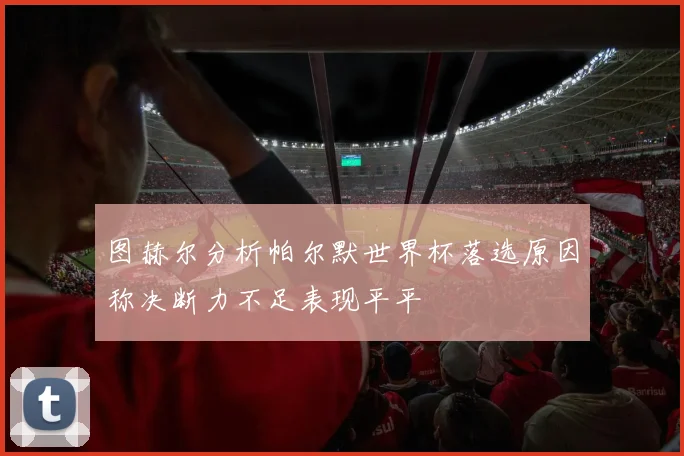图赫尔分析帕尔默世界杯落选原因称决断力不足表现平平
