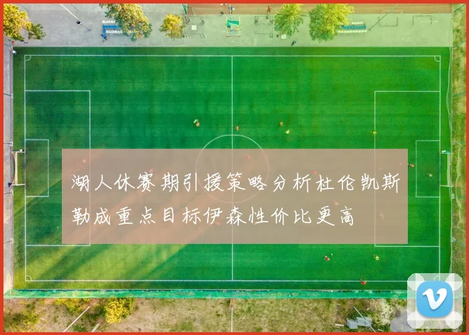 湖人休赛期引援策略分析杜伦凯斯勒成重点目标伊森性价比更高
