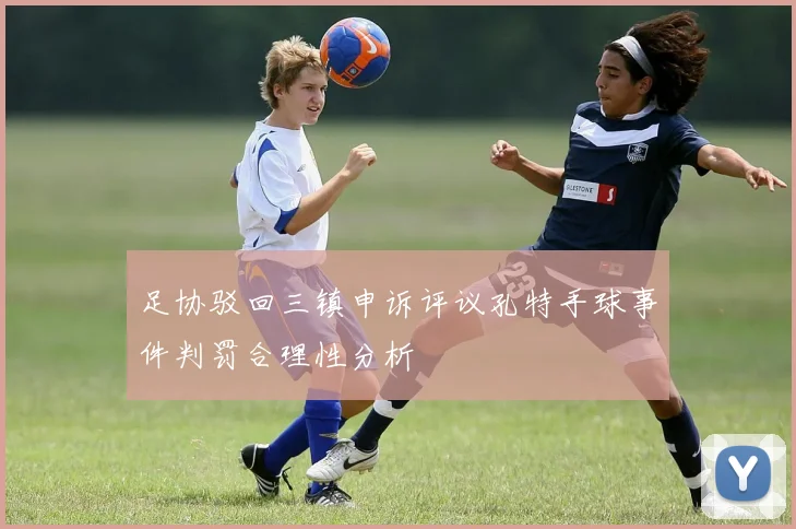 足协驳回三镇申诉评议孔特手球事件判罚合理性分析