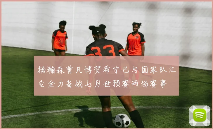 杨瀚森曾凡博贺希宁已与国家队汇合全力备战七月世预赛两场赛事