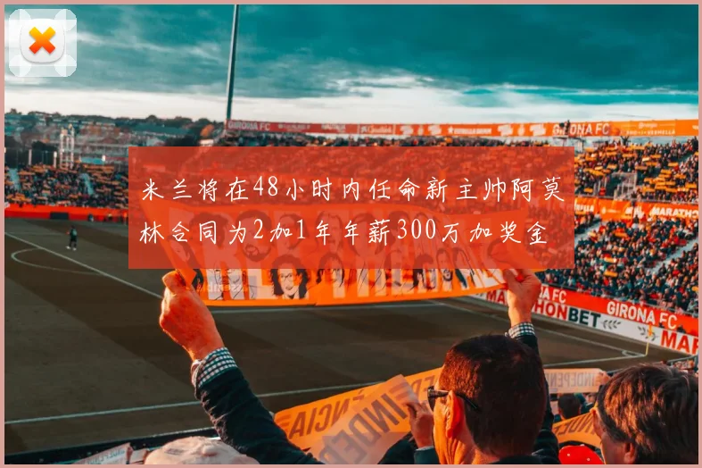 米兰将在48小时内任命新主帅阿莫林合同为2加1年年薪300万加奖金